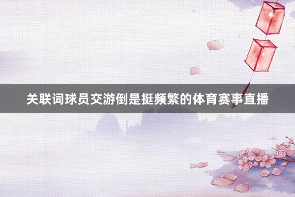 关联词球员交游倒是挺频繁的体育赛事直播