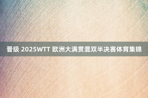 晋级 2025WTT 欧洲大满贯混双半决赛体育集锦