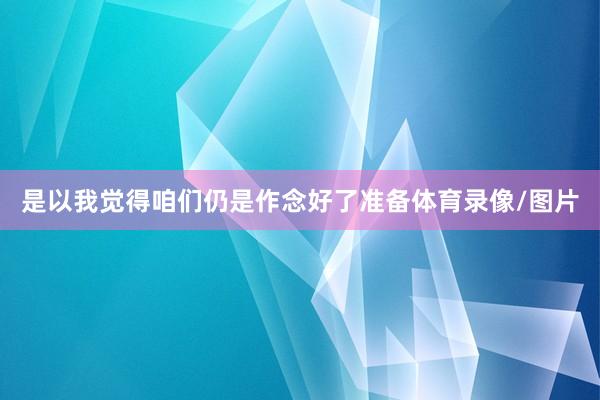 是以我觉得咱们仍是作念好了准备体育录像/图片