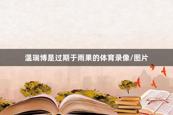 温瑞博是过期于雨果的体育录像/图片