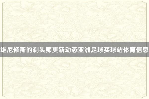 维尼修斯的剃头师更新动态亚洲足球买球站体育信息