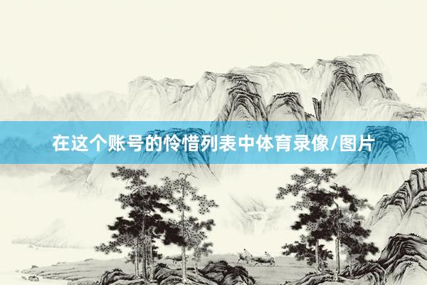 在这个账号的怜惜列表中体育录像/图片
