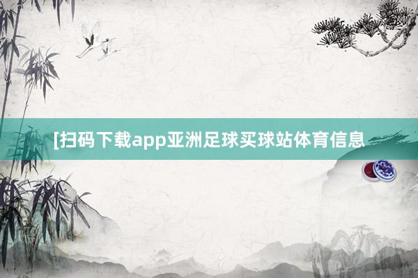 [扫码下载app亚洲足球买球站体育信息
