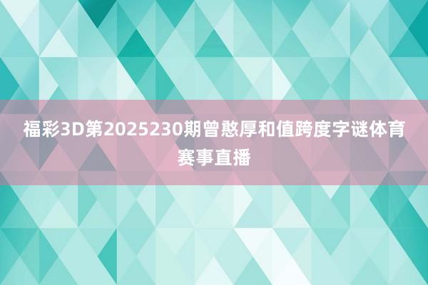福彩3D第2025230期曾憨厚和值跨度字谜体育赛事直播