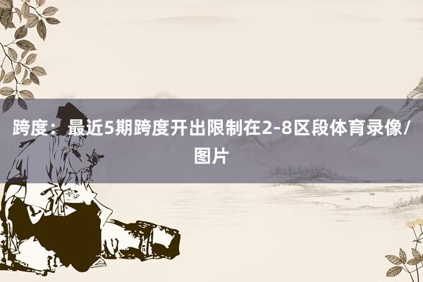 跨度：最近5期跨度开出限制在2-8区段体育录像/图片
