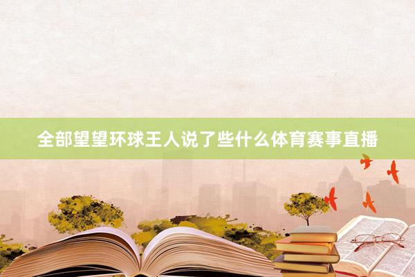 全部望望环球王人说了些什么体育赛事直播