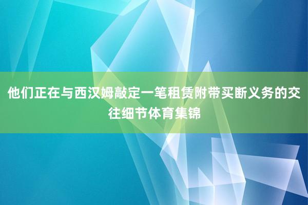 他们正在与西汉姆敲定一笔租赁附带买断义务的交往细节体育集锦