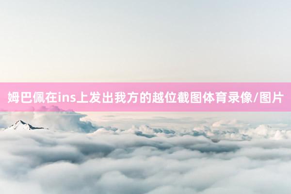 姆巴佩在ins上发出我方的越位截图体育录像/图片