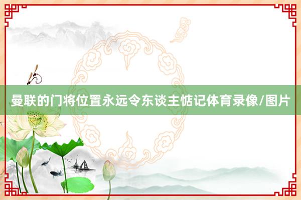 曼联的门将位置永远令东谈主惦记体育录像/图片