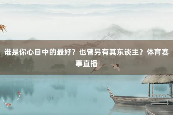 谁是你心目中的最好？也曾另有其东谈主？体育赛事直播