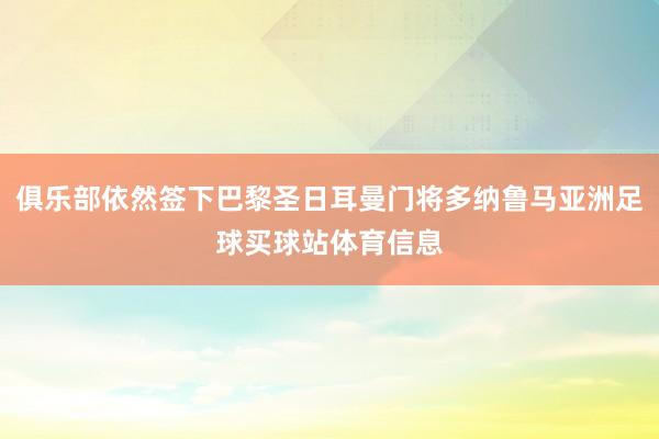 俱乐部依然签下巴黎圣日耳曼门将多纳鲁马亚洲足球买球站体育信息