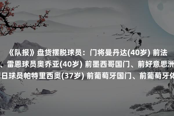 《队报》盘货摆脱球员:门将曼丹达(40岁) 前法国国门、前马赛、水晶宫、雷恩球员奥乔亚(40岁) 前墨西哥国门、前好意思洲、阿雅克肖、程序列日球员帕特里西奥(37岁) 前葡萄牙国门、前葡萄牙体育、狼队、罗马球员弗雷泽-福斯特(37岁) 前英格兰国门、前凯尔特东说念主、南安普顿、托特纳姆热刺球员法比安斯基(40岁) 前波兰国门、前阿森纳、斯旺西、西汉姆联球员克鲁尔(37岁) 前荷兰国门、前纽卡斯尔联、布莱顿、诺维奇球员后卫富安健洋(26岁) 前博洛尼亚、阿森纳球员祖马(30岁) 前切尔西、埃弗顿、西汉姆联球员雷吉隆(28岁) 前皇家马德里、塞维利亚、托特纳姆热刺、马德里竞技、曼联、布伦特福德球员卡尔斯多普(30岁) 前费耶诺德、罗马、埃因霍温球员阿马泰(30岁) 前莱斯特城、贝西克塔斯球员乌姆蒂蒂(31岁) 前里昂、巴塞罗那、里尔球员德纳伊尔(30岁) 前曼城、凯尔特东说念主、加拉塔萨雷、桑德兰、里昂球员迪布瓦(30岁) 前里昂、加拉塔萨雷球员贝尔纳特(32岁) 前拜仁慕尼黑、巴黎圣日耳曼球员阿马维(31岁) 前阿斯顿维拉、马赛球员巴洛-图雷(28岁) 前摩纳哥、AC米兰、富勒姆球员伊斯梅利(35岁) 前顿涅茨克矿工、里尔球员邦雅曼-门迪(31岁) 前马赛、摩纳哥、曼城球员库尔扎瓦(32岁) 前摩纳哥、巴黎圣日耳曼球员德西利奥(32岁) 前AC米兰、尤文图斯球员鲁西隆(32岁) 前沃尔夫斯堡、柏林不时球员布纳-萨尔(33岁) 前马赛、拜仁慕尼黑球员中场埃里克森(33岁) 前阿贾克斯、托特纳姆热刺、海外米兰、布伦特福德、曼联球员张伯伦(32岁) 前南安普顿、阿森纳、利物浦、贝西克塔斯球员阿里(29岁) 前托特纳姆热刺、埃弗顿、贝西克塔斯、科莫球员巴卡约科(31岁) 前摩纳哥、切尔西、AC米兰、那不勒斯球员皮亚尼奇(35岁) 前里昂、罗马、尤文图斯、巴塞罗那球员帕耶(38岁) 前南特、圣埃蒂安、里尔、马赛、西汉姆联、瓦斯科达伽马球员拉菲尼亚(32岁) 前巴塞罗那、塞尔塔、海外米兰、巴黎圣日耳曼、皇家社会球员克雷霍维亚克(35岁) 前塞维利亚、巴黎圣日耳曼球员塞里(34岁) 前尼斯、富勒姆、加拉塔萨雷球员阿克帕-阿克普罗(33岁) 前图卢兹、拉都奥球员前卫伊希纳乔(28岁) 前曼城、莱斯特城、塞维利亚球员都耶赫(33岁) 前阿贾克斯、切尔西、加拉塔萨雷球员迭戈-科斯塔(36岁) 前马德里竞技、切尔西球员帕科(32岁) 前瓦伦西亚、巴塞罗那、多特蒙德、比利亚雷亚尔球员因西涅(33岁) 前那不勒斯、多伦多球员阿布巴卡尔(33岁) 前波尔图、贝西克塔斯球员本耶德尔(35岁) 前塞维利亚、摩纳哥球员巴洛特利(35岁) 前海外米兰、曼城、AC米兰、利物浦球员欧纳斯(28岁) 前那不勒斯、里尔球员托科-埃卡姆比(32岁) 前比利亚雷亚尔、里昂球员卡拉莫(27岁) 前海外米兰、帕尔马、都灵球员艾尔-加都(30岁) 前阿贾克斯、阿斯顿维拉、埃因霍温球员安德烈-阿尤(35岁) 前马赛、西汉姆联、费内巴切球员【上咪咕独家看英超】体育赛事直播
