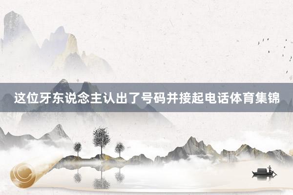 这位牙东说念主认出了号码并接起电话体育集锦