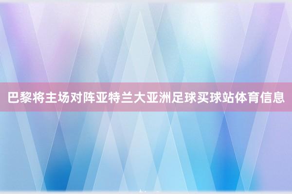 巴黎将主场对阵亚特兰大亚洲足球买球站体育信息