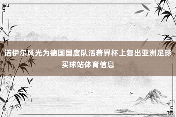诺伊尔风光为德国国度队活着界杯上复出亚洲足球买球站体育信息