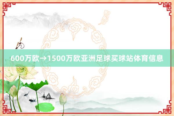 600万欧→1500万欧亚洲足球买球站体育信息