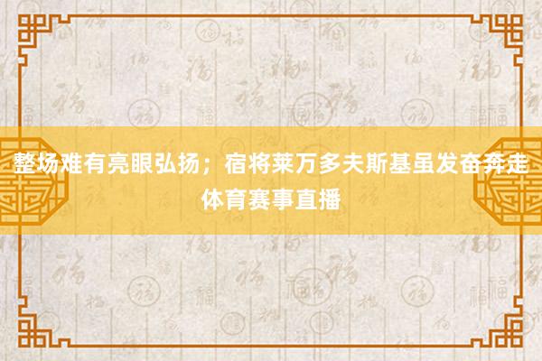 整场难有亮眼弘扬；宿将莱万多夫斯基虽发奋奔走体育赛事直播