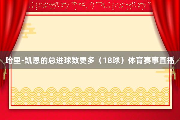 哈里-凯恩的总进球数更多（18球）体育赛事直播