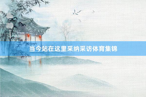 当今站在这里采纳采访体育集锦