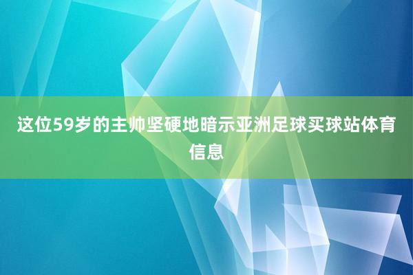 这位59岁的主帅坚硬地暗示亚洲足球买球站体育信息