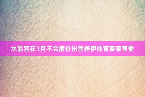 水晶宫在1月不会廉价出售格伊体育赛事直播