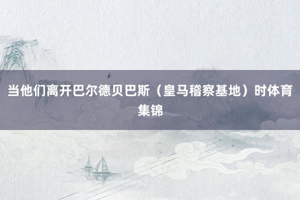 当他们离开巴尔德贝巴斯（皇马稽察基地）时体育集锦