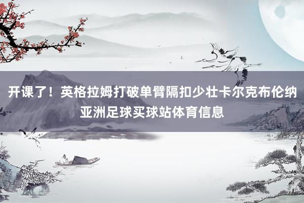 开课了！英格拉姆打破单臂隔扣少壮卡尔克布伦纳亚洲足球买球站体育信息