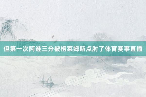 但第一次阿谁三分被格莱姆斯点肘了体育赛事直播