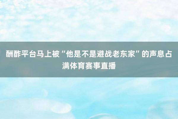 酬酢平台马上被“他是不是避战老东家”的声息占满体育赛事直播