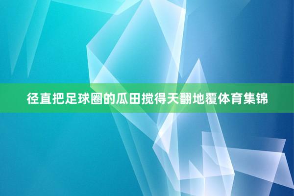 径直把足球圈的瓜田搅得天翻地覆体育集锦