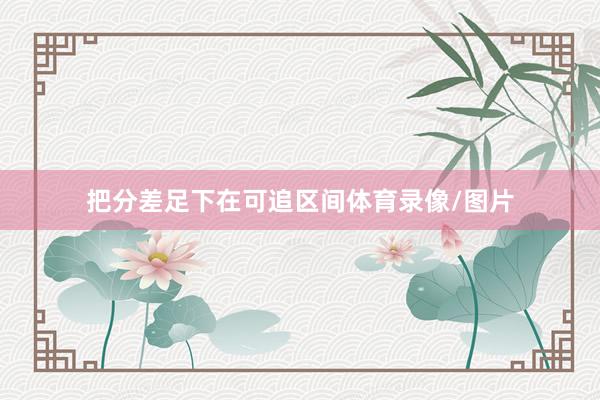 把分差足下在可追区间体育录像/图片