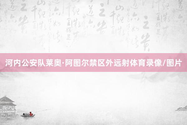 河内公安队莱奥·阿图尔禁区外远射体育录像/图片