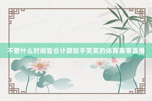 不管什么时间皆合计跟敌手笑笑的体育赛事直播