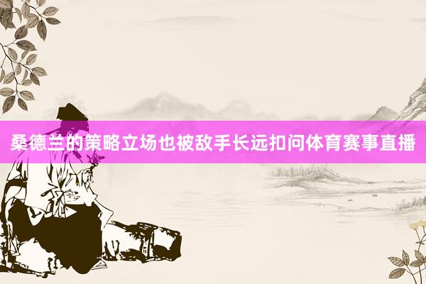 桑德兰的策略立场也被敌手长远扣问体育赛事直播
