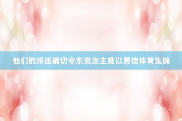 他们的球迷确切令东说念主难以置信体育集锦