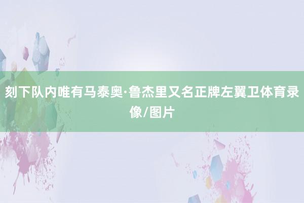 刻下队内唯有马泰奥·鲁杰里又名正牌左翼卫体育录像/图片