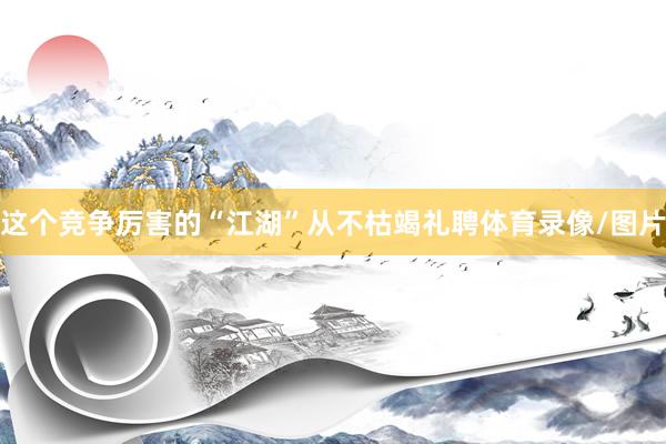 这个竞争厉害的“江湖”从不枯竭礼聘体育录像/图片