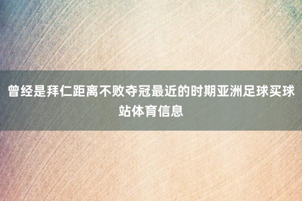 曾经是拜仁距离不败夺冠最近的时期亚洲足球买球站体育信息