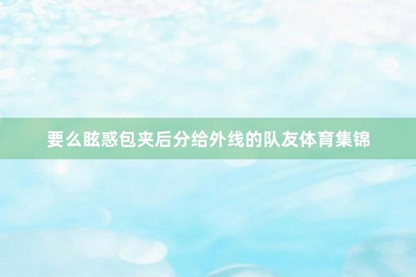 要么眩惑包夹后分给外线的队友体育集锦