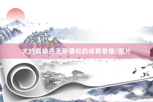 大约赢输齐无所谓似的体育录像/图片