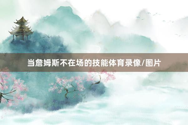 当詹姆斯不在场的技能体育录像/图片