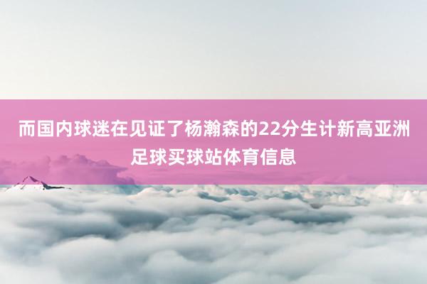 而国内球迷在见证了杨瀚森的22分生计新高亚洲足球买球站体育信息