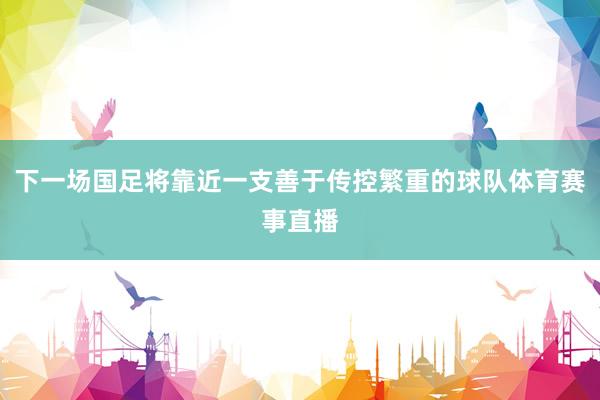 下一场国足将靠近一支善于传控繁重的球队体育赛事直播