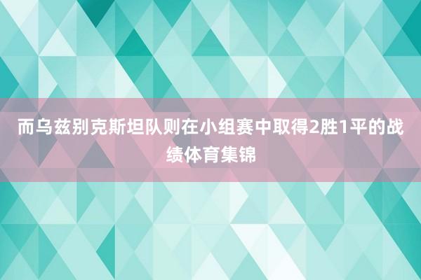 而乌兹别克斯坦队则在小组赛中取得2胜1平的战绩体育集锦