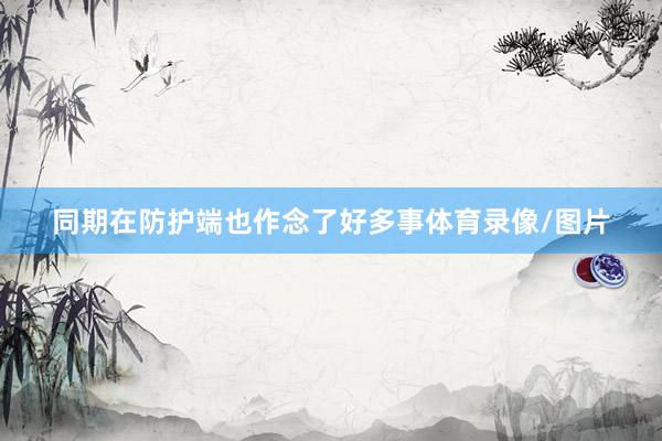 同期在防护端也作念了好多事体育录像/图片