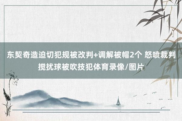 东契奇造迫切犯规被改判+调解被帽2个 怒喷裁判搅扰球被吹技犯体育录像/图片