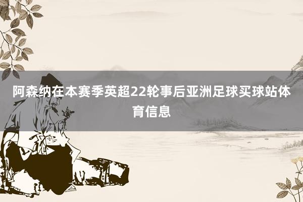 阿森纳在本赛季英超22轮事后亚洲足球买球站体育信息