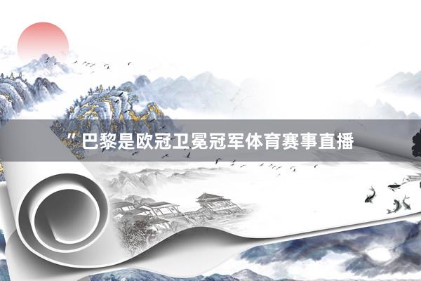 ”巴黎是欧冠卫冕冠军体育赛事直播
