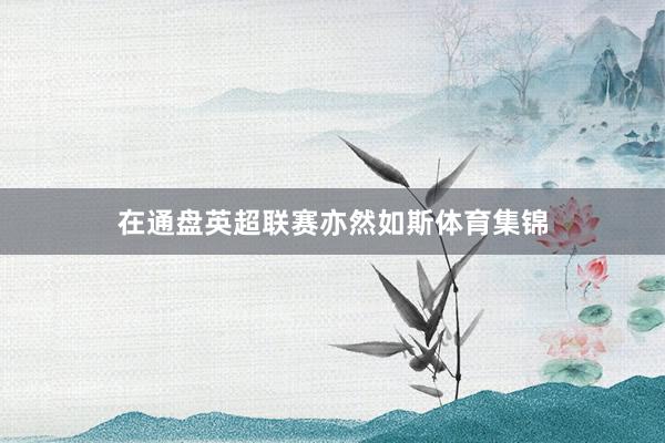 在通盘英超联赛亦然如斯体育集锦