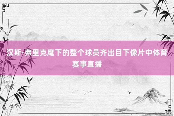 汉斯·弗里克麾下的整个球员齐出目下像片中体育赛事直播